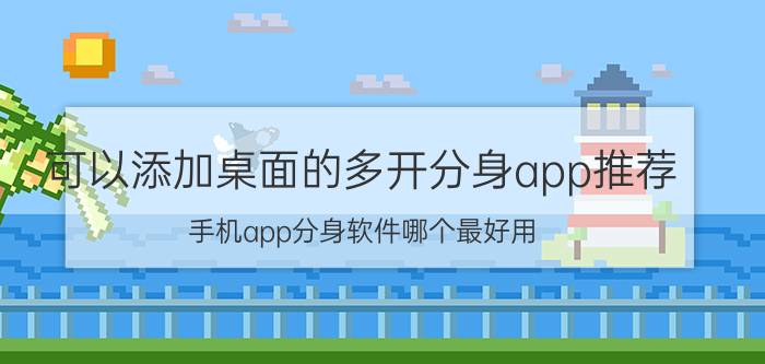 可以添加桌面的多开分身app推荐 手机app分身软件哪个最好用？